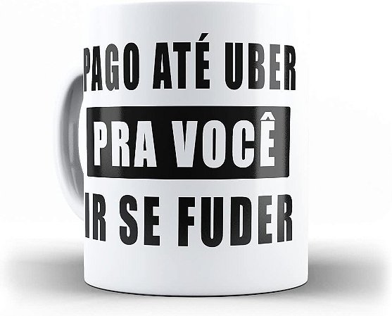 Caneca Porcelana Pago Até Uber Pra Você Ir Se Fuder
