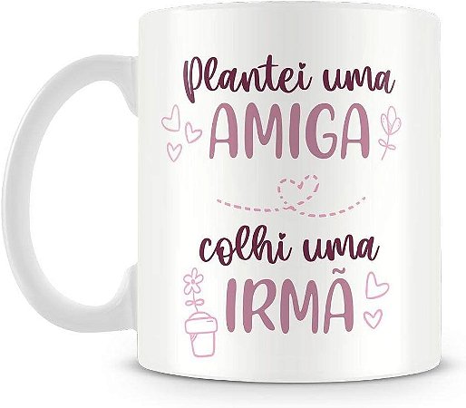 Caneca Plantei Uma Amiga Colhi Uma Irmã