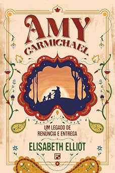 Amy Carmichael - Um Legado de Renúncia e Entrega | Elisabeth Elliot