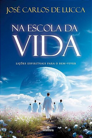Na Escola da Vida - Lições Espirituais para o Bem-Viver - De José Carlos De Lucca