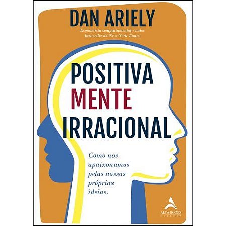 Positivamente Irracional: Como nos Apaixonamos Pelas Nossas Proprias Ideias