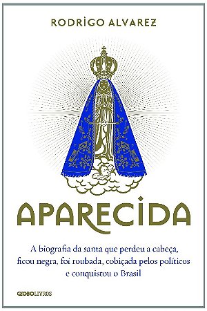 Aparecida - a Biografia da Santa Que Perdeu a Cabeca, Ficou Negra, Foi Roub
