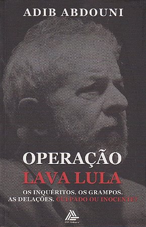 Operacao Lava Lula: os Inqueritos. os Grampos. as Delacoes. Culpado Ou Inoc