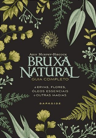 Bruxa Natural: Guia Completo de Ervas, Flores, Oleos Essencias e Outras Mag
