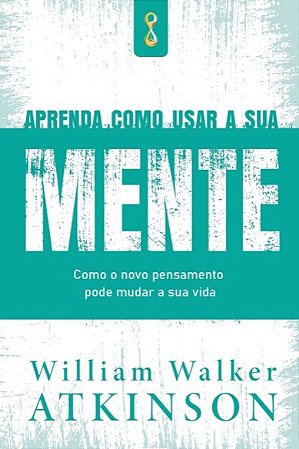 Aprenda Como Usar a Sua Mente: Como o Novo Pensamento Pode Mudar a Sua Vida