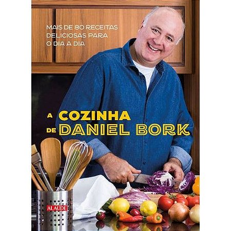 Cozinha de Daniel Bork, a - Mais de 80 Receitas Deliciosas para o Dia a Dia