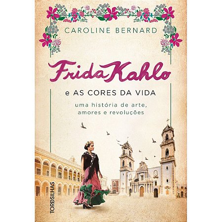 Frida Kahlo e as Cores da Vida: Uma Historia de Arte, Amores e Revolucoes