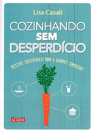 Cozinhando sem Desperdicio - Receitas Sustentaveis para o Gourmet Conscient
