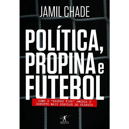 Politica, Propina e Futebol - Como o Padrao Fifa Ameaca o Esporte Mais Popu