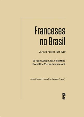 Franceses no Brasil: Cartas e Relatos, 1817-1828. Jacques Arago, Jean-bapti