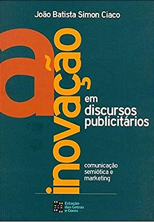 Inovacao em Discursos Publicitarios, A: Comunicacao, Semiotica e Marketing