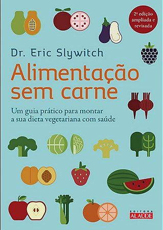Alimentacao sem Carne - Um Guia Pratico para Montar a Sua Dieta Vegetariana