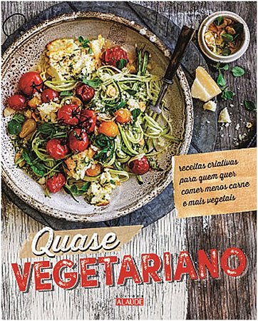 Quase Vegetariano - Receitas Criativas para Quem Quer Comer Menos Carne e M