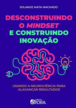 Desconstruindo o Mindset e Construindo Inovacao: Usando a Neurociencia para