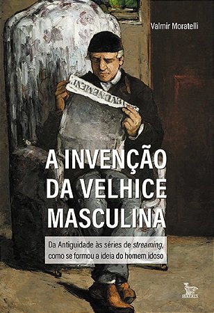 Invencao da Velhice Masculina, A: da Antiguidade as Series de Streaming, co
