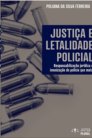 Justica e Letalidade Policial: Responsabilizacao Juridica e Imunizacao da P