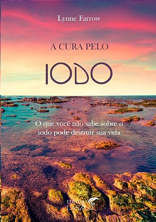 Cura Pelo Iodo, A: o Que Voce Nao Sabe sobre o Iodo Pode Destruir Sua Vida