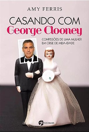 Casando com George Clooney - Confissoes de Uma Mulher em Crise de Meia-idad