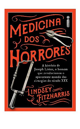 Medicina dos Horrores - a Historia de Joseph Lister, o Homem Que Revolucion