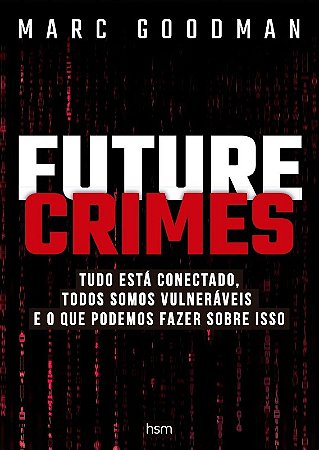 Future Crimes: Tudo Esta Conectado, Todos Somos Vulneraveis e o Que Podemos