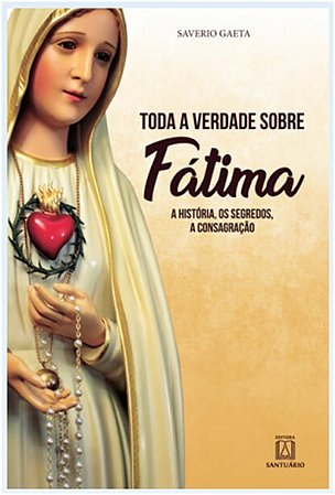 Toda a Verdade sobre Fatima - a Historia, os Segredos, a Consagracao