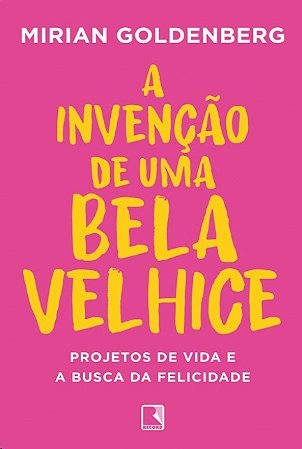 Invencao de Uma Bela Velhice, A: Projetos de Vida e a Busca da Felicidade