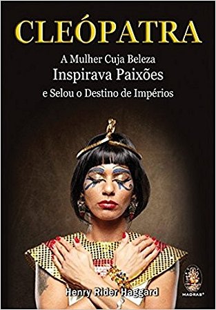 Cleopatra - a Mulher Cuja Beleza Inspirava Paixoes e Selou o Destino de Imp