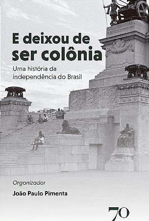 E Deixou de Ser Colonia - Uma Historia da Independencia do Brasil