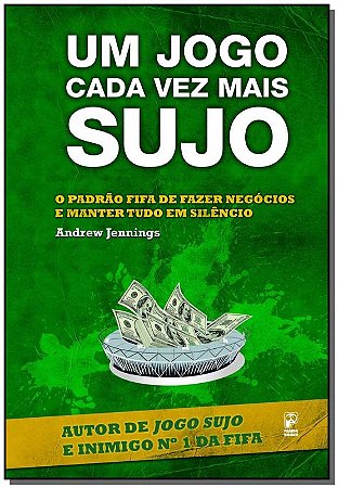 Jogo Cada Vez Mais Sujo, Um - o Padrao Fifa de Fazer Negocios e Manter Tudo