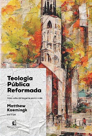 Teologia Publica Reformada: Uma Visao Abrangente para a Vida