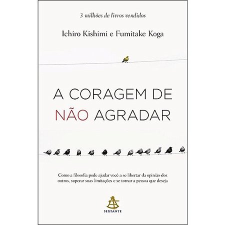 Coragem de Nao Agradar, a - Como a Filosofia Pode Ajudar Voce a se Libertar