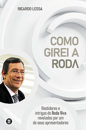 Como Girei a Roda - Bastidores e Intrigas do Roda Viva Revelados por Um de
