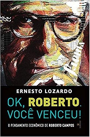 Ok, Roberto. Voce Venceu!   o Pensamento   Economico de Roberto Campos