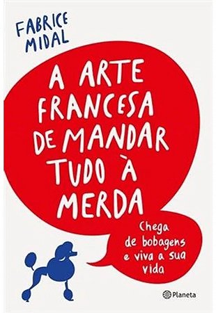 Arte Francesa de Mandar Tudo a Merda, A: Chega de Bobagens e Viva a Sua Vi