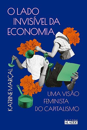 Lado Invisivel da Economia, O: Uma Visao Feminista do Capitalismo
