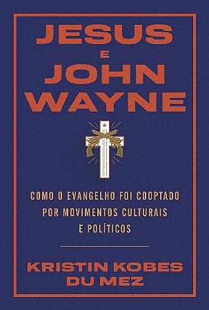 Jesus e John Wayne: Como o Evangelho Foi Cooptado por Movimentos Culturais