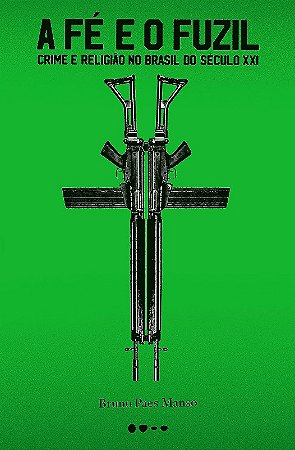 Fe e o Fuzil, A: Crime e Religiao no Brasil do Seculo Xxi