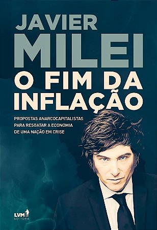 Milei o Fim da Inflacao - Propostas Anarcocapitalistas para Resgatar a Econ