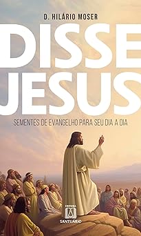 Disse Jesus: Sementes de Evangelho para o Seu Dia a Dia