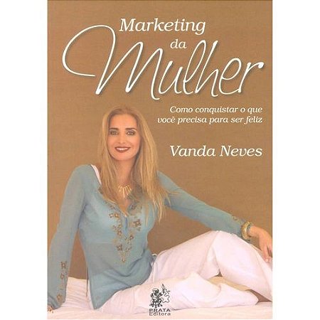 Marketing da Mulher - Como Conquistar o Que Voce Precisa para Ser Feliz