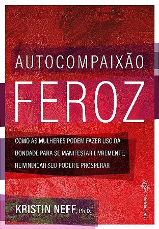 Autocompaixao Feroz: Como as Mulheres Podem Fazer Uso da Bondade para se ma