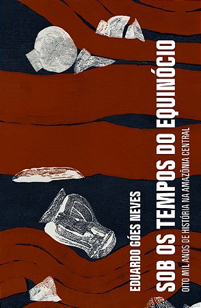 Sob os Tempos do Equinócio - Oito Mil Anos de História na Amazônia Central