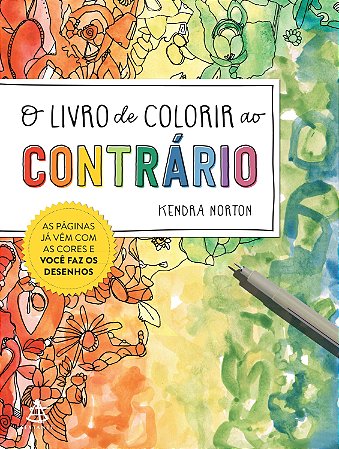 O Livro de Colorir ao Contrário - as Páginas Já Vêm com as Cores e Você Faz