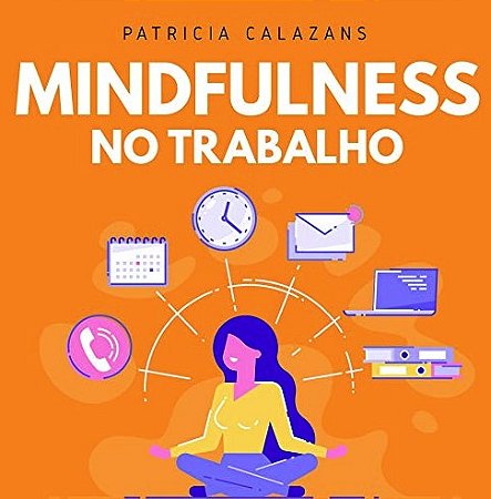 Mindfulness no Trabalho: 100 Exercicios para Aumentar Sua Produtividade e F