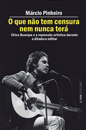 Que Nao Tem Censura Nem Nunca Tera, O:chico Buarque e a Repressao Artistica