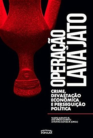 Operacao Lava Jato: Crime, Devastacao Economica e Perseguicao Politica
