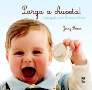 Larga a Chupeta! - Um Guia para Maes Aflitas