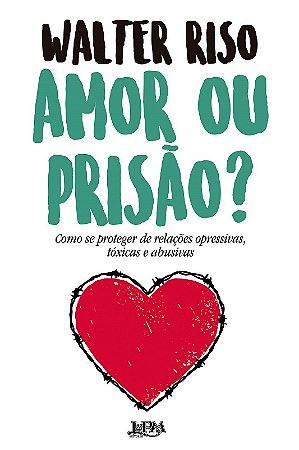 Amor Ou Prisao : Como se Proteger de Relacoes Opressivas, Toxicas e Abusiva