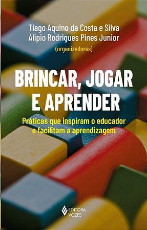 Brincar, Jogar e Aprender: Praticas Que Inspiram o Educador e Facilitam a A