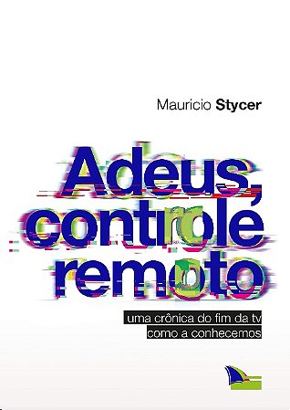 Adeus, Controle Remoto: Uma Cronica do Fim da Tv Como a Conhecemos